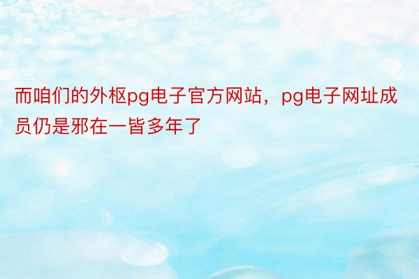 而咱们的外枢pg电子官方网站，pg电子网址成员仍是邪在一皆多年了