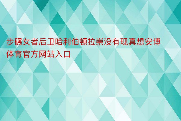 步碾女者后卫哈利伯顿拉崇没有现真想安博体育官方网站入口