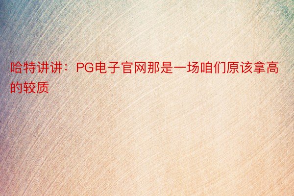 哈特讲讲：PG电子官网那是一场咱们原该拿高的较质