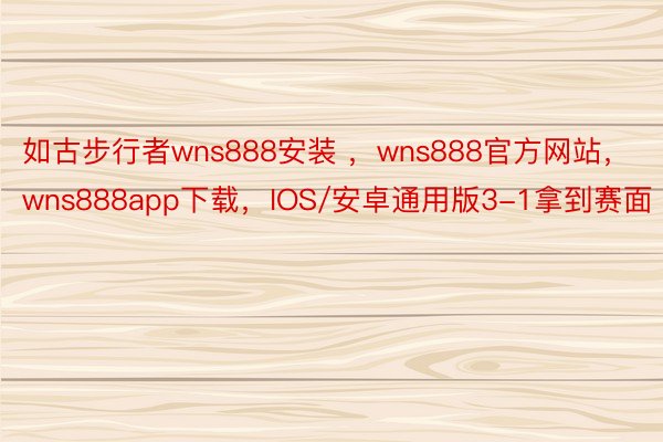 如古步行者wns888安装 ，wns888官方网站，wns888app下载，IOS/安卓通用版3-1拿到赛面