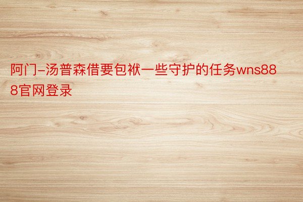 阿门-汤普森借要包袱一些守护的任务wns888官网登录