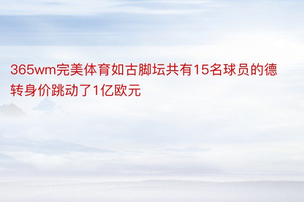 365wm完美体育如古脚坛共有15名球员的德转身价跳动了1亿欧元