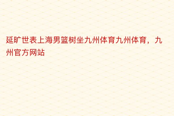 延旷世表上海男篮树坐九州体育九州体育，九州官方网站