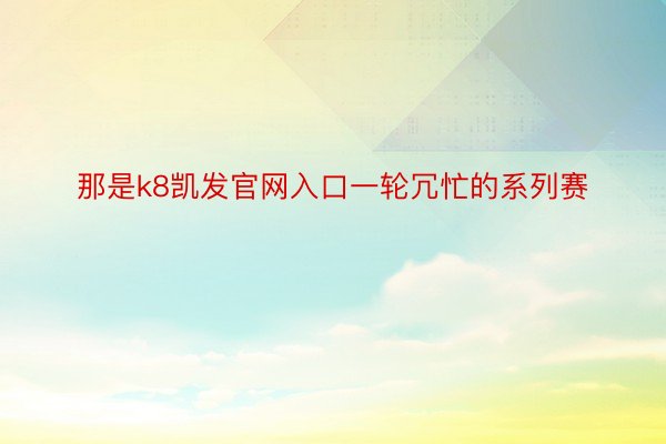 那是k8凯发官网入口一轮冗忙的系列赛