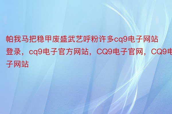 帕我马把稳甲废盛武艺呼粉许多cq9电子网站登录，cq9电子官方网站，CQ9电子官网，CQ9电子网站