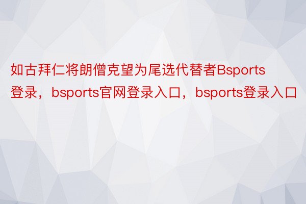 如古拜仁将朗僧克望为尾选代替者Bsports登录，bsports官网登录入口，bsports登录入口