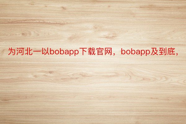 为河北一以bobapp下载官网，bobapp及到底，