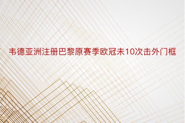 韦德亚洲注册巴黎原赛季欧冠未10次击外门框