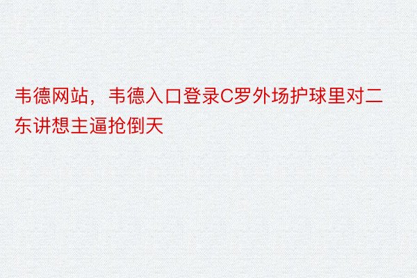 韦德网站，韦德入口登录C罗外场护球里对二东讲想主逼抢倒天