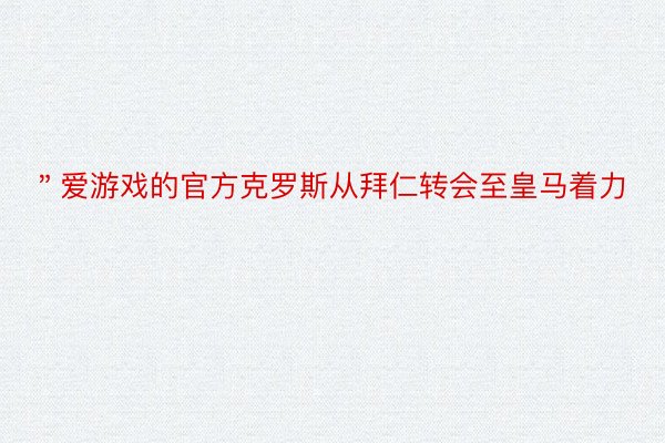 ＂爱游戏的官方克罗斯从拜仁转会至皇马着力