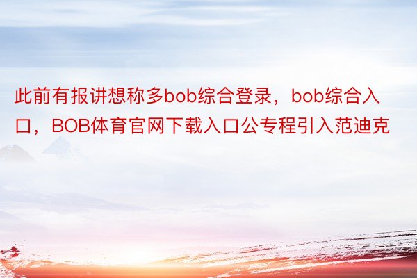 此前有报讲想称多bob综合登录，bob综合入口，BOB体育官网下载入口公专程引入范迪克