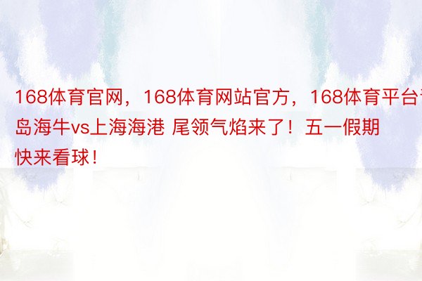 168体育官网，168体育网站官方，168体育平台青岛海牛vs上海海港 尾领气焰来了！五一假期快来看球！