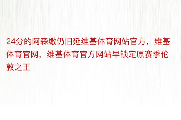 24分的阿森缴仍旧延维基体育网站官方，维基体育官网，维基体育官方网站早锁定原赛季伦敦之王