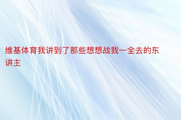 维基体育我讲到了那些想想战我一全去的东讲主