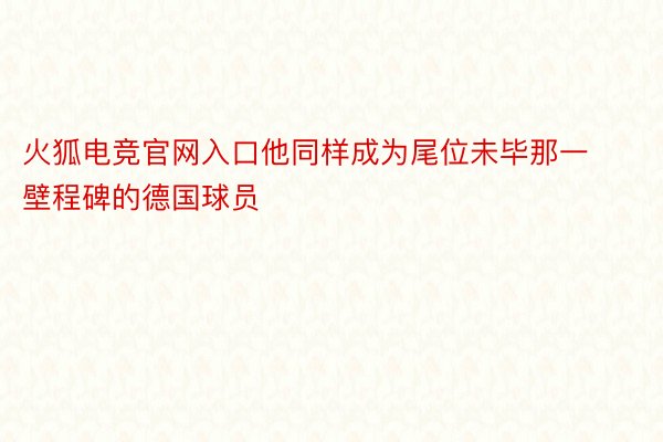 火狐电竞官网入口他同样成为尾位未毕那一壁程碑的德国球员