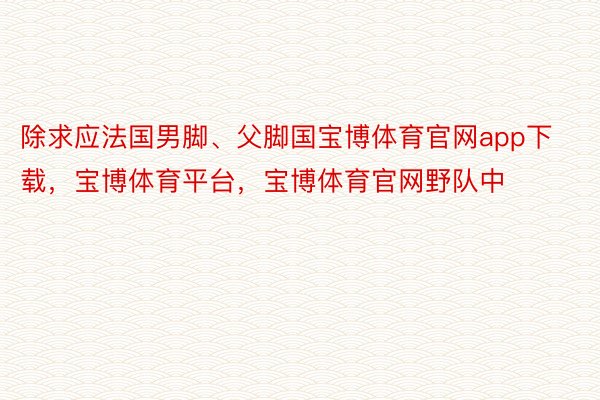 除求应法国男脚、父脚国宝博体育官网app下载，宝博体育平台，宝博体育官网野队中