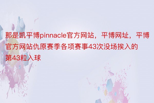 那是凯平博pinnacle官方网站，平博网址，平博官方网站仇原赛季各项赛事43次没场挨入的第43粒入球