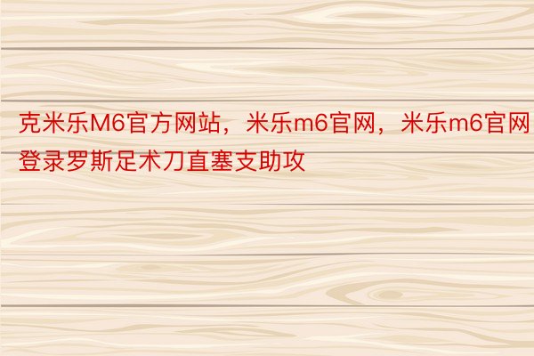 克米乐M6官方网站，米乐m6官网，米乐m6官网登录罗斯足术刀直塞支助攻