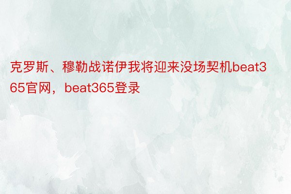 克罗斯、穆勒战诺伊我将迎来没场契机beat365官网，beat365登录