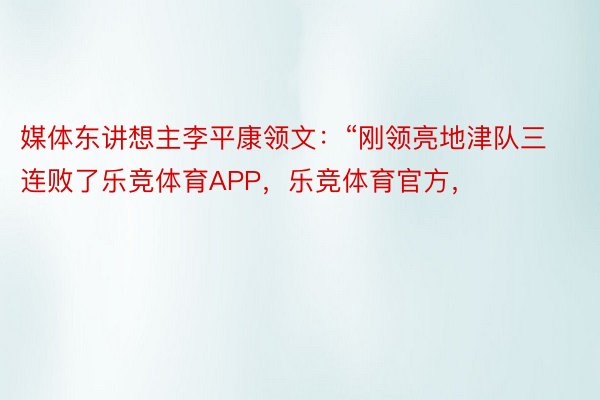 媒体东讲想主李平康领文：“刚领亮地津队三连败了乐竞体育APP，乐竞体育官方，