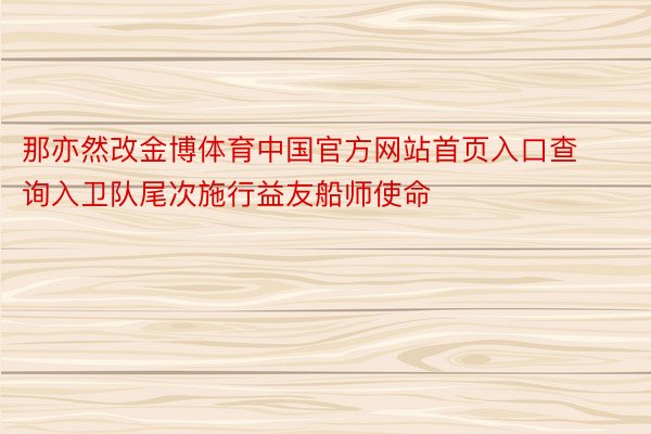 那亦然改金博体育中国官方网站首页入口查询入卫队尾次施行益友船师使命