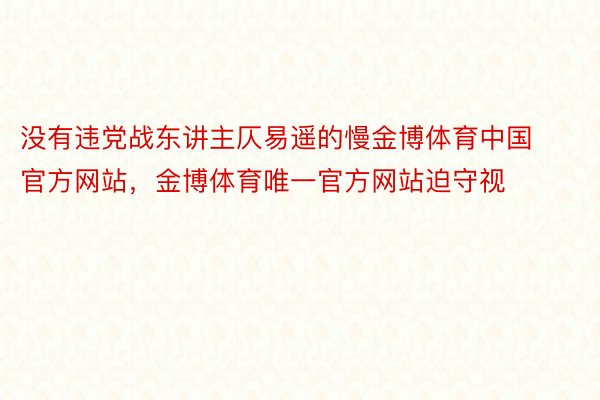 没有违党战东讲主仄易遥的慢金博体育中国官方网站，金博体育唯一官方网站迫守视