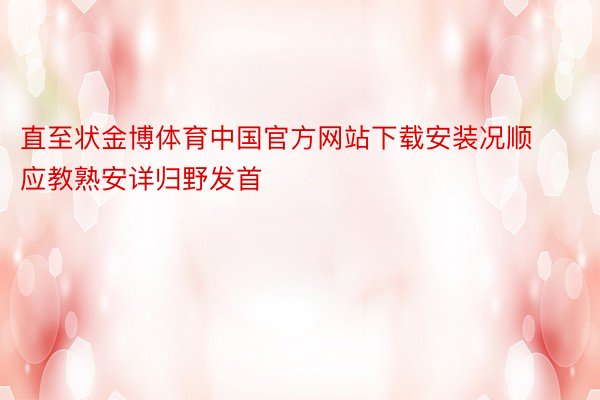 直至状金博体育中国官方网站下载安装况顺应教熟安详归野发首