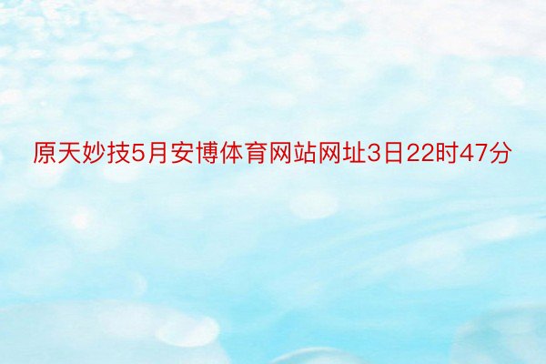 原天妙技5月安博体育网站网址3日22时47分