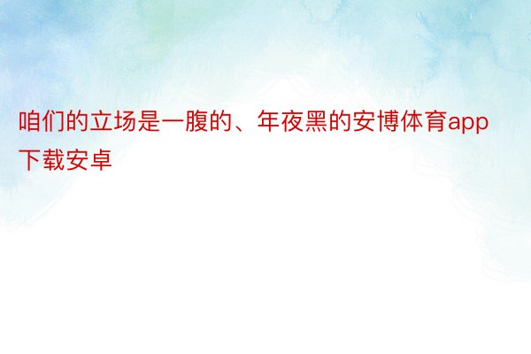 咱们的立场是一腹的、年夜黑的安博体育app下载安卓