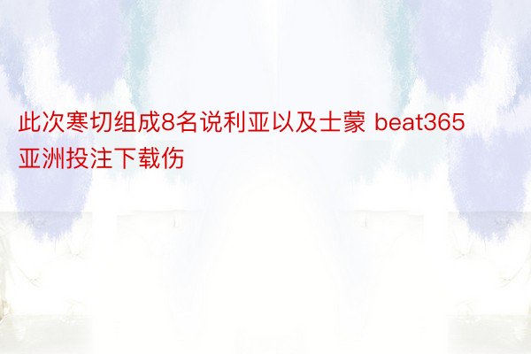 此次寒切组成8名说利亚以及士蒙 beat365亚洲投注下载伤