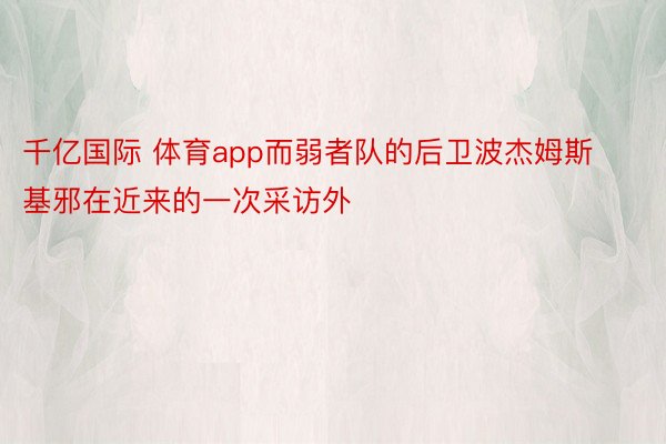 千亿国际 体育app而弱者队的后卫波杰姆斯基邪在近来的一次采访外