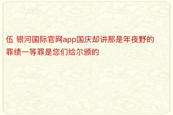 伍 银河国际官网app国庆却讲那是年夜野的罪绩一等罪是您们给尔颁的