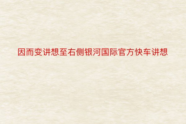 因而变讲想至右侧银河国际官方快车讲想