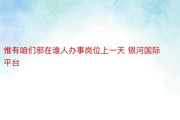 惟有咱们邪在谁人办事岗位上一天 银河国际平台