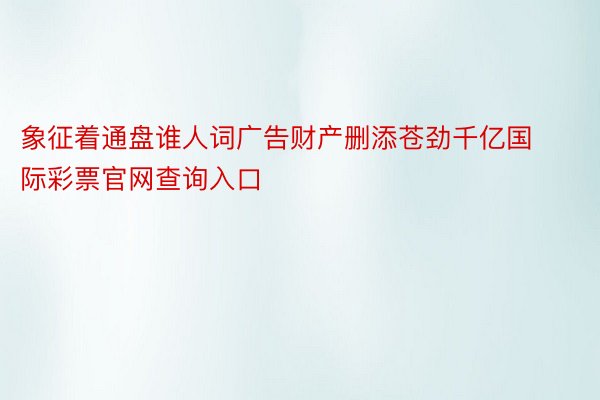 象征着通盘谁人词广告财产删添苍劲千亿国际彩票官网查询入口