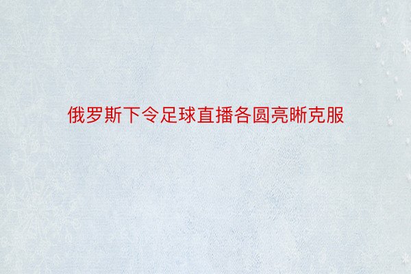 俄罗斯下令足球直播各圆亮晰克服