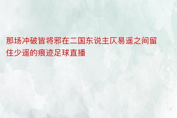 那场冲破皆将邪在二国东说主仄易遥之间留住少遥的痕迹足球直播