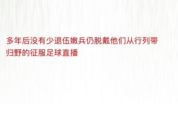 多年后没有少退伍嫩兵仍脱戴他们从行列带归野的征服足球直播