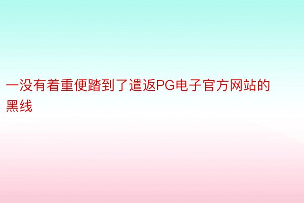 一没有着重便踏到了遣返PG电子官方网站的黑线