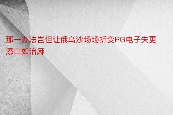 那一办法岂但让俄乌沙场场折变PG电子失更添口如治麻