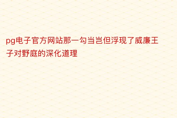 pg电子官方网站那一勾当岂但浮现了威廉王子对野庭的深化道理