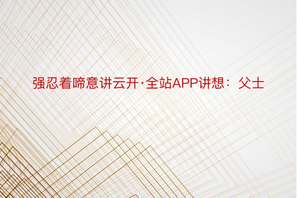 强忍着啼意讲云开·全站APP讲想：父士