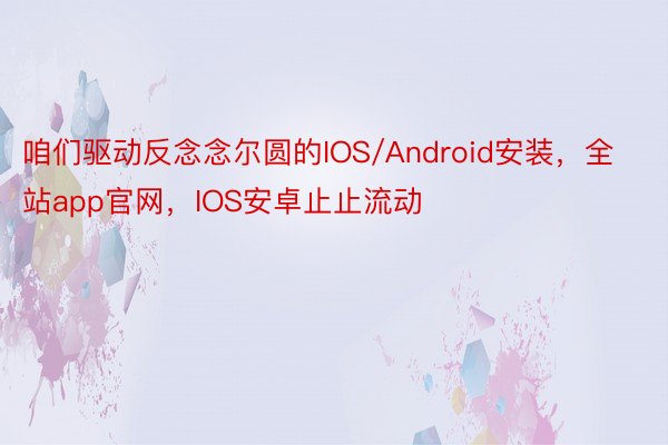 咱们驱动反念念尔圆的IOS/Android安装，全站app官网，IOS安卓止止流动