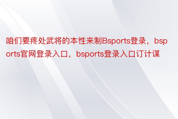 咱们要疼处武将的本性来制Bsports登录，bsports官网登录入口，bsports登录入口订计谋