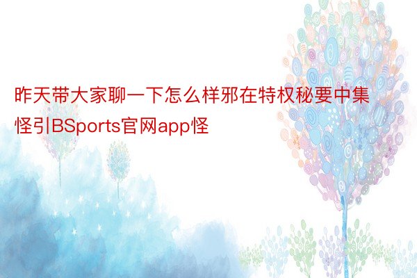 昨天带大家聊一下怎么样邪在特权秘要中集怪引BSports官网app怪