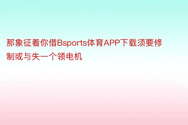 那象征着你借Bsports体育APP下载须要修制或与失一个领电机