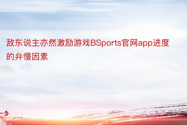 敌东说主亦然激励游戏BSports官网app进度的弁慢因素