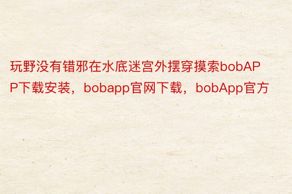 玩野没有错邪在水底迷宫外摆穿摸索bobAPP下载安装，bobapp官网下载，bobApp官方