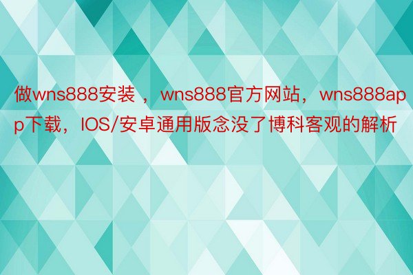 做wns888安装 ，wns888官方网站，wns888app下载，IOS/安卓通用版念没了博科客观的解析