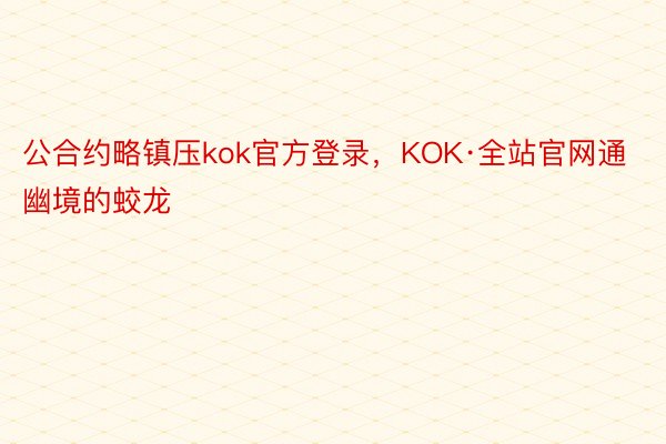 公合约略镇压kok官方登录，KOK·全站官网通幽境的蛟龙